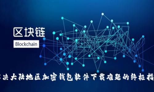 解决大陆地区加密钱包软件下载难题的终极指南