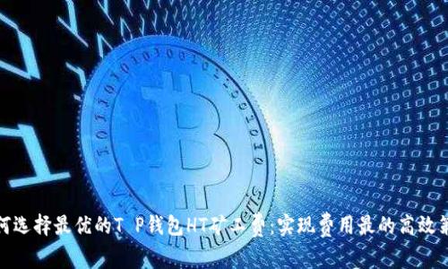 如何选择最优的T P钱包HT矿工费：实现费用最的高效策略