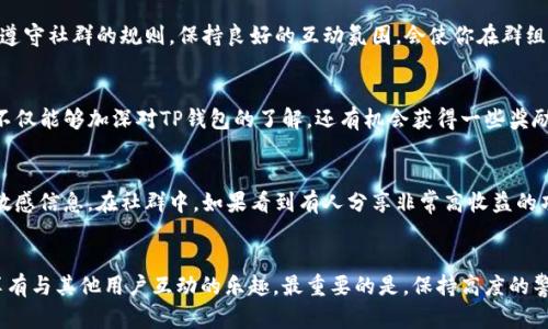 关于TP钱包的社群问题，很多用户对此都有所关注。TP钱包（Token Pocket）是一个多链的数字货币钱包，支持多种区块链资产的管理与交易。社区的支持和信息的及时交流，对于用户熟悉和使用钱包功能是至关重要的。那么，TP钱包是否有群？

TP钱包的官方社群
TP钱包确实有官方社群，用户可以通过这些社群获取最新的信息、技术支持以及与其他用户的互动。这些社群通常会在各种社交媒体平台上建立，例如微信群、QQ 群、Telegram 群等。你可以通过访问 TP 钱包的官方网站或官方社交媒体页面来找到相关的群组链接。这样，你就可以第一时间了解钱包的更新、活动等消息。

如何加入TP钱包的社群？
如果你希望加入TP钱包的社群，首先可以从官方渠道获取信息。例如，访问TP钱包的官方网站或其在微博、微信等平台的官方账号。通常，官网或者官方账号会定期发布关于群组的信息，包括群号、二维码等。加入后，你可以和其他钱包用户交流使用体验，互相学习以及分享资源。

社群的优势
加入TP钱包的社群，有几个明显的优势。首先，用户可以获得第一手的更新信息，了解到新功能的推出和使用方法。其次，你可以与其他用户分享交易经验，探讨关于如何安全使用钱包的建议。此外，很多时候，官方还会在社群中进行抽奖、活动等，这对于想要获取一些额外收益的用户来说，无疑是一种吸引。

社群互动的技巧
在社群中互动，除了了解信息，还可以主动分享自己的使用经验。在讨论区提出自己的问题，寻求其他用户的帮助，都是很有益的。同时，记得要遵守社群的规则，保持良好的互动氛围，会使你在群组中的体验更佳。而且，分享自己在使用过程中的小技巧，或者成功防范风险的案例，也能帮助其他用户，这样的积极举动总是受到欢迎的。

参与线上活动
走进TP钱包的社群，不仅可以获得知识，还可以参与线上活动。许多数字货币钱包会定期举行线上问答、知识竞赛等活动，通过这些方式，用户不仅能够加深对TP钱包的了解，还有机会获得一些奖励。这是一种双赢的方式——既能提升自己的技能，又能在潜在收益中获利。

小心社群中的诈骗
在任何社群中，始终要保持警惕。虽然大多数用户都是友好的，但也有一些不法分子会借机进行诈骗。例如，假装是官方人员索要私钥、密码等敏感信息。在社群中，如果看到有人分享非常高收益的项目，建议保持怀疑态度。无论是TP钱包还是其他任何数字货币相关事务，保持警惕是确保资产安全的重要措施。

结语
总的来说，TP钱包的社群是一个获取信息、交流经验的良好平台。通过加入这些社群，你可以有效地提升自己对TP钱包的使用技巧，同时也能享有与其他用户互动的乐趣。最重要的是，保持高度的警惕性，确保自己的数字资产安全。在这个高速发展的数字货币时代，良好的社交圈和正确的信息来源将极大地帮助你在这个领域中游刃有余。