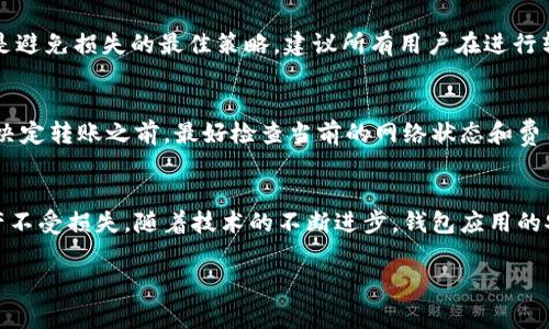 将IM钱包中的加密货币转移到TP钱包通常是可行的，但过程可能取决于多种因素，包括这两种钱包的支持币种、转账规则以及用户的具体操作。接下来，我将详细介绍这一转账过程的注意事项和步骤。

了解IM钱包和TP钱包
在讨论如何转账之前，首先需要了解IM钱包和TP钱包。IM钱包是一款支持多种主流加密货币的钱包，提供用户友好的界面以及安全性。而TP钱包则是另一种流行的数字货币钱包，通常也支持多种币种以及跨平台操作。

确认币种兼容性
最重要的一步是确认IM钱包和TP钱包是否支持您要转移的币种。例如，如果您在IM钱包中持有的是以太坊（ETH），而TP钱包也支持以太坊，那么转账就是可行的。如果您持有的币种在TP钱包中不被支持，转账将无法完成，您需要考虑其他方法或者兑换成支持的币种。

转账步骤
假设您已经确认了币种的兼容性，接下来可按照以下步骤进行转账：
ol
    listrong获取TP钱包地址/strong：打开TP钱包，找到您需要接受币种的地址。每种币种都有独特的地址，确保复制正确的地址以避免丢失资金。/li
    listrong在IM钱包中选择转账/strong：打开IM钱包，找到要转账的币种，选择转账或发送选项。/li
    listrong填写转账信息/strong：粘贴您在TP钱包中获取的地址，输入您希望转账的数量，确认相关交易费用。/li
    listrong确认转账/strong：在确认无误后，提交转账请求。请确保您准确无误地输入所有信息。/li
/ol

注意安全性
在整个转账过程中，安全性是重中之重。确保在安全的网络环境下进行操作，避免在公共Wi-Fi下转账。同时，确认您在IM钱包和TP钱包的私钥或助记词等敏感信息的安全，防止因安全漏洞而导致资金损失。

等待确认
转账请求提交后，您需要耐心等待交易确认。加密货币网络的处理时间不同，有的可能很快，有的可能需要几个小时。您可以在区块链浏览器上实时跟踪转账状态，查看是否已经被确认。

遇到问题怎么办
在转账过程中，可能会遇到一些问题。例如，转账被延迟、地址输入错误等。在这种情况下，首先冷静下来，查看自己的操作记录。如果是因为网络原因造成的延迟，通常只需稍等片刻。如果是其他问题，比如地址错误，可能需要通过客服或者社区寻求帮助，但资金可能会丢失，因此在输入地址时一定要细心谨慎。

总结与个人经验
总的来说，从IM钱包转账到TP钱包是一个相对简单的操作，但细节处理至关重要。在多次的加密货币操作中，我发现确认地址和转账币种的兼容性是避免损失的最佳策略。建议所有用户在进行转账时，总是进行小额测试转账，确保整个流程顺利无误，再进行大额交易。

其他考虑事项
除了上述步骤，用户还应注意一些外部因素，例如加密市场的波动性，这可能会影响您转账的决策。交易费用也可能随网络拥堵情况而有所变化。在决定转账之前，最好检查当前的网络状态和费用情况。

个人见解
通过这个过程，我深刻认识到加密货币交易的复杂性与风险性。虽然数字货币为我们的交易方式带来了便捷，但我们仍需保持警惕，保护我们的资产不受损失。随着技术的不断进步，钱包应用的安全性会逐步提升，但用户自身的安全意识和操作小心为最重要。通过不断学习和适应这个快速发展的领域，我们才能更好地利用加密货币的优势。

希望这篇文章能够帮助您理解如何将IM钱包中的币转账到TP钱包中。如果您有更多的问题或者需要更具体的帮助，欢迎随时咨询！