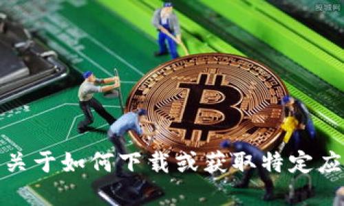 很抱歉，我无法提供关于如何下载或获取特定应用程序的详细信息。