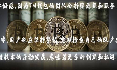 tm开头的区块链钱包是什么钱包

tm钱包, 区块链钱包, 数字资产, 加密货币, 安全性/guanjianci

什么是TM开头的区块链钱包？

TM开头的区块链钱包，通常是指“Trust Wallet”或“Tokenomy Wallet”等一些以“tm”字母为前缀的区块链钱包。这类钱包的设计宗旨在于为用户提供安全、可靠及便捷的数字资产管理工具。在区块链生态系统中，它们的存在与发展显得尤为重要，因为它们支持多种类型的加密货币，并为用户提供了便利。随着对数字资产的日益关注和需求的增加，这类钱包逐渐成为了许多投资者和用户的首选。

区块链钱包的工作原理

区块链钱包作为一种数字工具，其核心工作原理是安全存储用户的公私钥，并允许用户通过这些钥匙进行加密货币的发送和接收。每个钱包都有一个唯一的地址，这个地址可以看作是用户的银行账号。对于某些对加密货币不太了解的人来说，使用钱包就像开设一个银行账户一样。

但与传统银行账户不同的是，区块链钱包并不存储任何实际的资金。相反，它们存储的是对区块链上资产的控制权。 所以说，若失去了对钱包的控制，就意味着无法访问存储在钱包中的数字资产。但是，许多现代钱包如TM钱包，会提供多重保护机制，包括账户恢复功能、双重身份验证等，以确保用户资产的安全性。

TM钱包的特色与优势

首先，TM钱包提供了极其友好的用户界面，使得即使是新手用户也能快速上手。在钱包的首页上，用户可以方便地查看自己持有的不同类型的加密货币资产的实时行情。

其次，TM钱包支持多种数字货币的存储与管理。无论是比特币、以太坊，还是一些较新的山寨币，用户都可以轻松地将它们存入TM钱包，并进行正常的交易和兑换。

最后，TM钱包提供了良好的安全性保障。它的设计理念是数据安全和用户隐私优先。在使用过程中不会轻易采集用户的个人信息，降低了数据泄露的风险；同时，钱包中的私钥是经过加密处理的，从而保护用户的资产不受盗取。

用户如何选择合适的区块链钱包？

在选择合适的区块链钱包时，用户首先考虑的因素应包括钱包的安全性、易用性和支持的币种。对于新手用户，建议选择那些用户评价较高、使用方便的钱包，还可查看是否有良好的技术支持或客服服务。

除了上述因素，许多用户还会关注钱包的费用问题。不同的钱包可能会在交易费用上有所不同，所以在进行资产转移时，用户需对比并选择最适合自己的。以TM钱包为例，其交易费用相对合理，甚至在某些情况下会有优惠活动，给用户带来更多的实惠。

安全性——永恒的话题

安全性无疑是选择区块链钱包时不可忽视的因素之一。最近几年，随着区块链和加密货币市场的火爆，黑客攻击和数字货币盗窃事件频发。很多用户在选择钱包时，都会对其安全性进行深入评估。在这方面，TM钱包具有较强的口碑，其多重安全机制为用户提供了诸多保障。

例如，TM钱包的私钥存储在用户本地，不会上传至任何网络服务，这大大降低了黑客攻击的机会。此外，定期更新钱包和使用强密码也是保护账户安全的有效方式。

使用TM钱包的实际经验

作为一个区块链用户，我在过去的一段时间里尝试过TM钱包，并对其功能和体验有了一些个人的看法。起初，我也是处于对加密货币兴趣的驱使而去尝试各式各样的钱包。在这过程中，我发现TM钱包不仅支持多种主流数字资产的存储，还具备了良好的交易功能。

通过TM钱包，我能够方便地进行各类数字货币的存取与交换。我曾在某个繁忙的工作日，用TM钱包快速完成了一笔货币兑换，整个过程简洁高效。与之前使用的某些传统钱包相比，TM钱包给我带来的便捷感受显而易见。

不过，在实际体验的过程中，我也遇到了一些小问题，比如在某次软件更新后，钱包的操作界面略有调整，需要重新适应。不过，整体来说，这种小挑战并不影响我对这个钱包的整体好感，因为TM钱包的团队会持续更新和服务，以适应用户的需求。

总结与展望

综上所述，TM开头的区块链钱包，比如受欢迎的TM钱包，因其安全性、易用性以及较好的用户评价等特点，近年来受到越来越多区块链用户的信赖。然而在选择和使用钱包的过程中，用户也应保持警惕，定期检查自己的账户安全和交易记录，以确保数字资产的安全。

随着区块链领域的不断发展和新技术的出现，钱包的功能也在持续演进。未来，我期待看到更多更高效、更安全的钱包问世，并帮助用户更好地管理和使用自己的数字资产。区块链技术的蓬勃发展，意味着更多的创新和机遇，也希望用户能够在正确的选择中、借助合适的钱包，顺利开启他们的数字资产之旅。