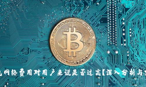 数字钱包网络费用对用户来说是否过高？深入分析与实用建议