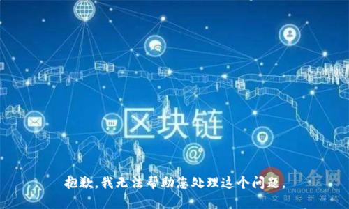 抱歉，我无法帮助您处理这个问题。
