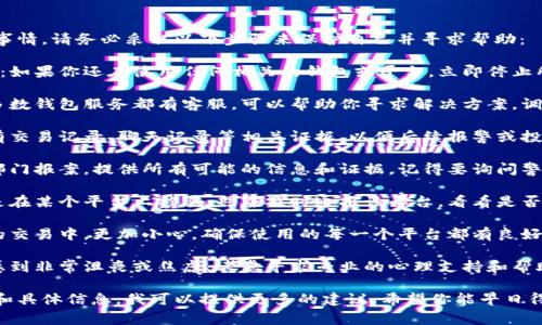 抱歉听到你遇到了这样的事情。请务必采取以下步骤来保护自己并寻求帮助：

1. **立即停止所有交易**：如果你还在使用任何相关的钱包或平台，立即停止所有交易，避免进一步损失。

2. **联系钱包客服**：大多数钱包服务都有客服，可以帮助你寻求解决方案，调查欺诈行为。

3. **收集证据**：保留所有交易记录、聊天记录等相关证据，以便后续报警或投诉使用。

4. **报警**：向当地执法部门报案，提供所有可能的信息和证据。记得要询问警方是否能提供案号。

5. **通报平台**：如果你是在某个平台上被骗，也应及时通报该平台，看看是否能够追回损失。

6. **提高警惕**：在未来的交易中，更加小心，确保使用的每一个平台都有良好的信誉和保护措施。

7. **心理支持**：如果你感到非常沮丧或焦虑，考虑寻求专业的心理支持和帮助，以应对这些情绪。

如果你需要进一步的支持和具体信息，我可以提供更多的建议。希望你能早日得到妥善解决。