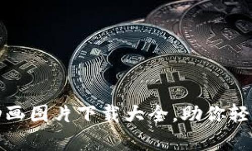 全网最全加密钱包动画图片下载大全,助你轻松选择最佳视觉素材