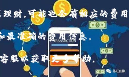 在这里，我可以提供一些TP钱包的相关信息，但具体的费用可能因不同的情况而异。TP钱包的费用通常包括交易手续费、网络费用等。以下是一些可能涉及的费用：

1. **交易手续费**：这是每次进行交易时需要支付的费用，费率会根据网络的拥堵程度和交易大小而有所不同。

2. **提币费用**：如果您需要将资产转移到其他钱包，TP钱包可能会收取一定的提币费用。

3. **充值费用**：在某些情况下，充值到TP钱包也可能会产生额外的费用，尤其是通过信用卡等方式。

4. **其他服务费用**：如果您使用钱包内的其他服务，比如兑换或理财，可能也会有相应的费用。

建议您访问TP钱包的官方网站或者相关的用户手册，以获取最新和最准确的费用信息。

对于具体的费用问题，您也可以查看钱包内的费用明细，或者联系客服以获取更多帮助。