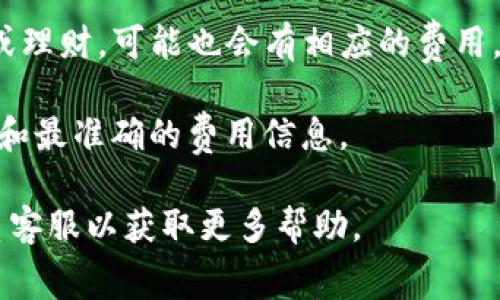 在这里，我可以提供一些TP钱包的相关信息，但具体的费用可能因不同的情况而异。TP钱包的费用通常包括交易手续费、网络费用等。以下是一些可能涉及的费用：

1. **交易手续费**：这是每次进行交易时需要支付的费用，费率会根据网络的拥堵程度和交易大小而有所不同。

2. **提币费用**：如果您需要将资产转移到其他钱包，TP钱包可能会收取一定的提币费用。

3. **充值费用**：在某些情况下，充值到TP钱包也可能会产生额外的费用，尤其是通过信用卡等方式。

4. **其他服务费用**：如果您使用钱包内的其他服务，比如兑换或理财，可能也会有相应的费用。

建议您访问TP钱包的官方网站或者相关的用户手册，以获取最新和最准确的费用信息。

对于具体的费用问题，您也可以查看钱包内的费用明细，或者联系客服以获取更多帮助。