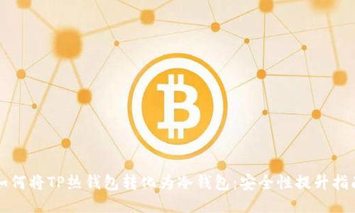 如何将TP热钱包转化为冷钱包：安全性提升指南