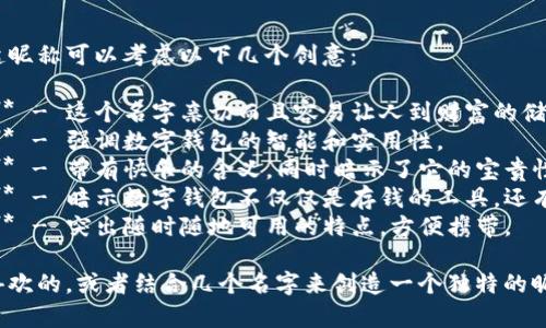 给数字钱包起昵称可以考虑以下几个创意：

1. **小金库** - 这个名字亲切而且容易让人到财富的储存。
2. **智囊袋** - 强调数字钱包的智能和实用性。
3. **乐财宝** - 带有快乐的含义，同时暗示了它的宝贵性。
4. **心钱包** - 暗示数字钱包不仅仅是存钱的工具，还有感情的投入。
5. **随身仓** - 突出随时随地可用的特点，方便携带。

选择一个你喜欢的，或者结合几个名字来创造一个独特的昵称！
