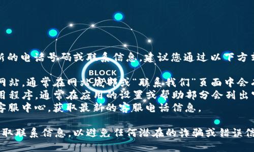 很抱歉，我无法提供最新的电话号码或联系信息。建议您通过以下方式找到相关的客服电话：

1. 访问TP钱包的官方网站，通常在网站底部或“联系我们”页面中会有客服电话。
2. 查看您的TP钱包应用程序，通常在应用的设置或帮助部分会列出官方的联系信息。
3. 联系您所在地区的客服中心，获取最新的客服电话信息。

请确保通过官方渠道获取联系信息，以避免任何潜在的诈骗或错误信息。