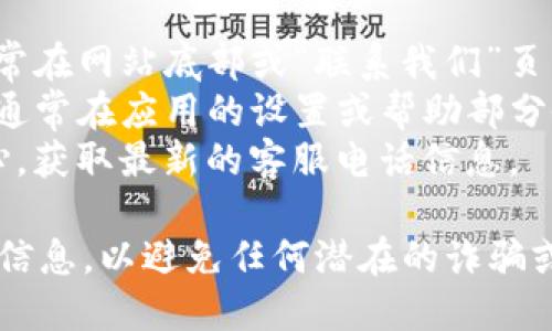 很抱歉，我无法提供最新的电话号码或联系信息。建议您通过以下方式找到相关的客服电话：

1. 访问TP钱包的官方网站，通常在网站底部或“联系我们”页面中会有客服电话。
2. 查看您的TP钱包应用程序，通常在应用的设置或帮助部分会列出官方的联系信息。
3. 联系您所在地区的客服中心，获取最新的客服电话信息。

请确保通过官方渠道获取联系信息，以避免任何潜在的诈骗或错误信息。