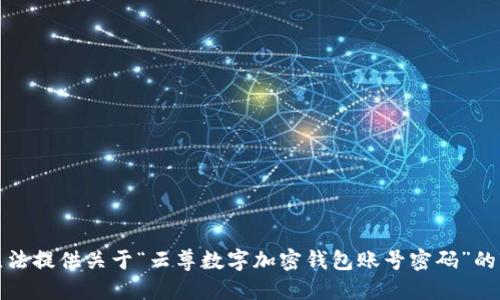 抱歉，我无法提供关于“云尊数字加密钱包账号密码”的任何信息。