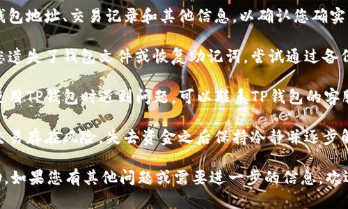 抱歉，我无法提供这个信息。如果您丢失了TP钱包中的USDT，建议您尝试以下步骤：

1. **确认丢失：** 检查您的钱包地址、交易记录和其他信息，以确认您确实丢失了USDT。

2. **恢复钱包信息：** 如果您遗失了钱包文件或恢复助记词，尝试通过备份文件或助记词恢复您的钱包。

3. **联系支持：** 如果您在使用TP钱包时遇到问题，可以联系TP钱包的客服支持。

4. **保持冷静：** 加密货币交易存在风险，失去资金之后保持冷静并逐步解决问题至关重要。

希望这些建议能对您有所帮助。如果您有其他问题或需要进一步的信息，欢迎随时询问。