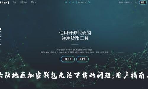 如何解决大陆地区加密钱包无法下载的问题：用户指南与解决方案