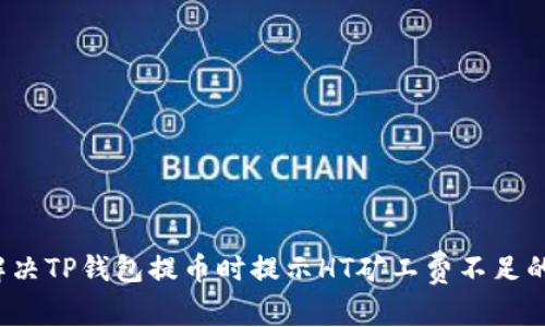如何解决TP钱包提币时提示HT矿工费不足的问题？
