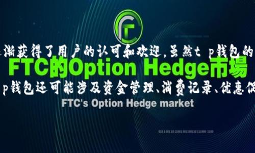 t p钱包是中国的一家公司，主要专注于数字钱包和移动支付业务。近年来，随着移动支付的普及，t p钱包在中国市场中逐渐获得了用户的认可和欢迎。虽然t p钱包的知名度可能没有一些头部竞争者如支付宝、微信支付那么高，但在特定用户群体中，仍然有其独特的用户基础和市场定位。

该公司通过提供便捷的支付解决方案，致力于改善用户的支付体验，以满足现代用户在日常生活中的多样化需求。此外，t p钱包还可能涉及资金管理、消费记录、优惠促销等多个功能，为用户提供一体化的金融服务。

如果你对t p钱包的具体功能、优势以及在国际市场的影响力有进一步的兴趣，欢迎继续提问！
