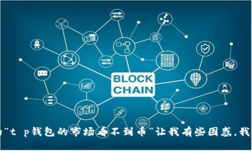 抱歉，您能否提供更多信息或问题的具体细节？您提到的“t p钱包的市场看不到币”让我有些困惑，我想确保我能为您提供准确和有用的内容。感谢您的理解！
