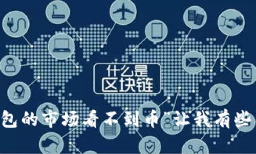 抱歉，您能否提供更多信息或问题的具体细节？您提到的“t p钱包的市场看不到币”让我有些困惑，我想确保我能为您提供准确和有用的内容。感谢您的理解！